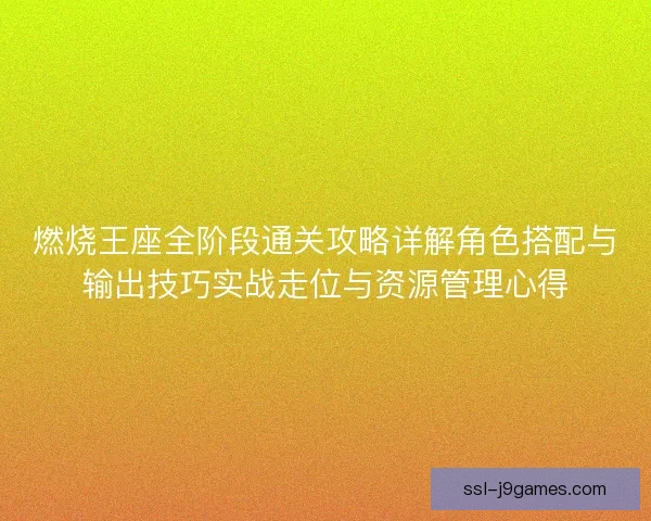 燃烧王座全阶段通关攻略详解角色搭配与输出技巧实战走位与资源管理心得