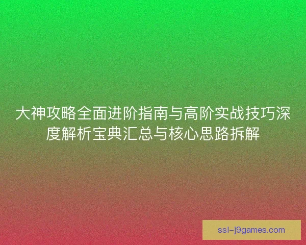 大神攻略全面进阶指南与高阶实战技巧深度解析宝典汇总与核心思路拆解
